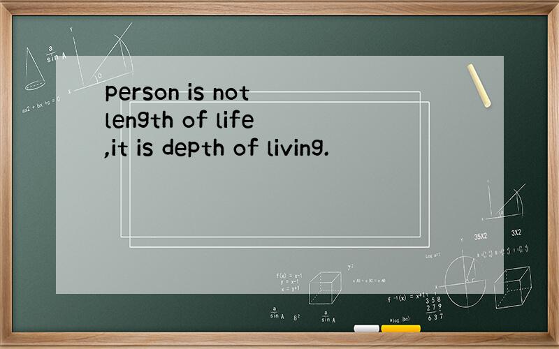 person is not length of life,it is depth of living.