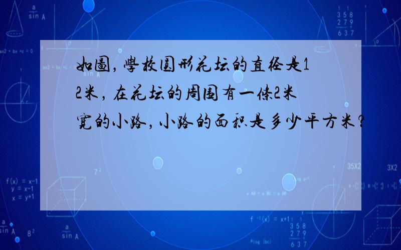 如图，学校圆形花坛的直径是12米，在花坛的周围有一条2米宽的小路，小路的面积是多少平方米？