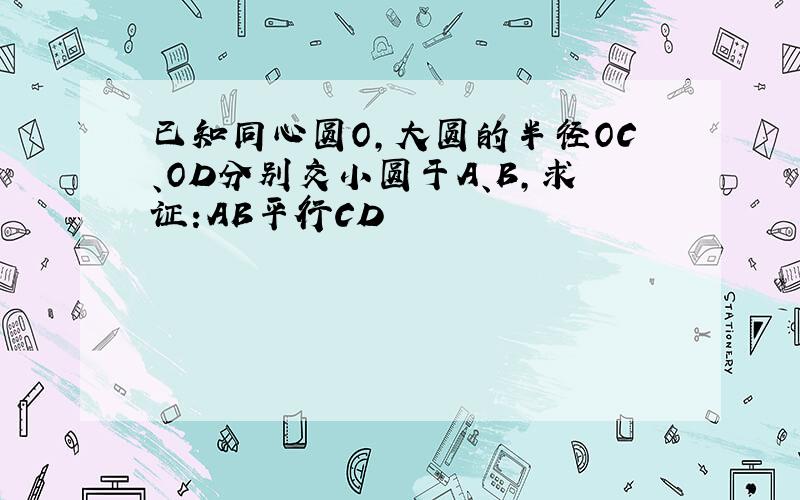 已知同心圆O,大圆的半径OC、OD分别交小圆于A、B,求证:AB平行CD