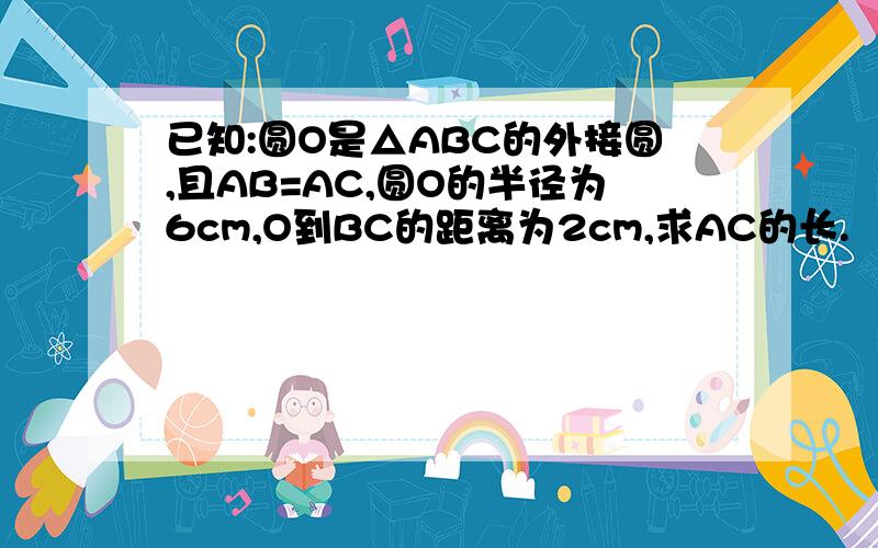 已知:圆O是△ABC的外接圆,且AB=AC,圆O的半径为6cm,O到BC的距离为2cm,求AC的长.