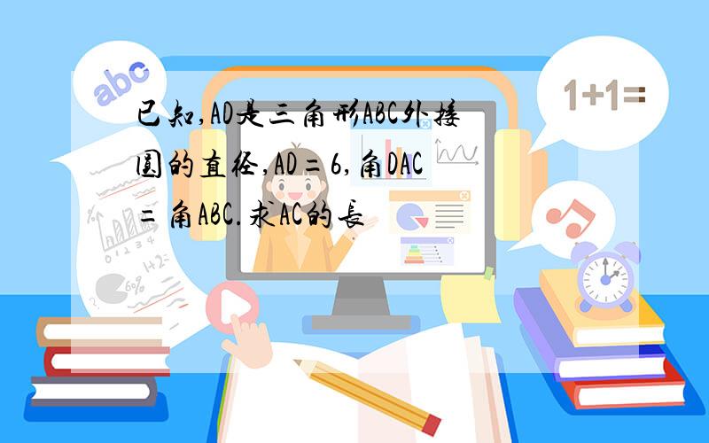 已知,AD是三角形ABC外接圆的直径,AD=6,角DAC=角ABC.求AC的长