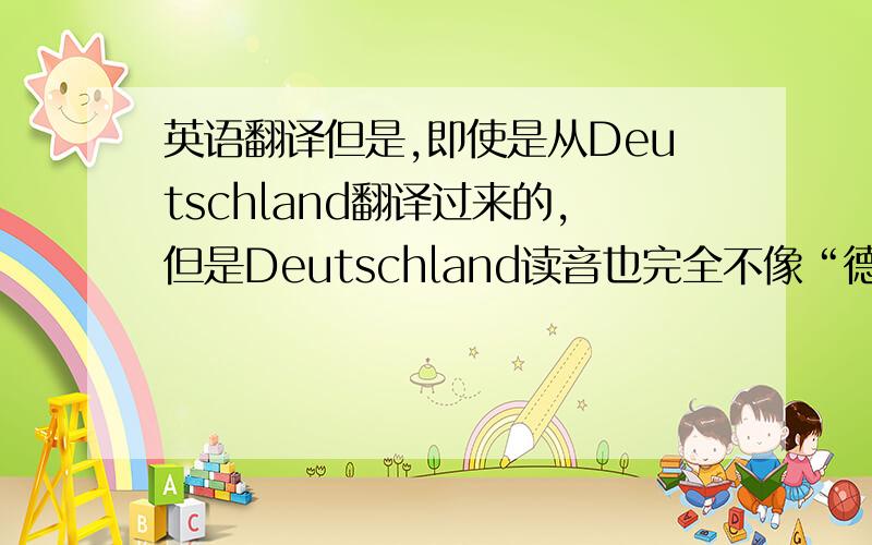 英语翻译但是,即使是从Deutschland翻译过来的,但是Deutschland读音也完全不像“德意志”啊!只有这个