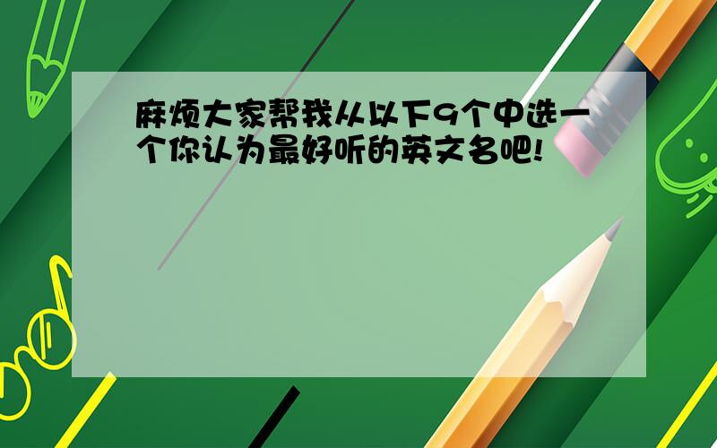 麻烦大家帮我从以下9个中选一个你认为最好听的英文名吧!