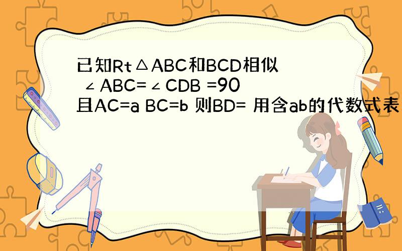 已知Rt△ABC和BCD相似 ∠ABC=∠CDB =90且AC=a BC=b 则BD= 用含ab的代数式表示