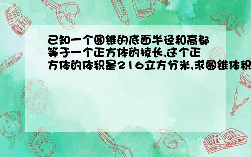 已知一个圆锥的底面半径和高都等于一个正方体的棱长,这个正方体的体积是216立方分米,求圆锥体积