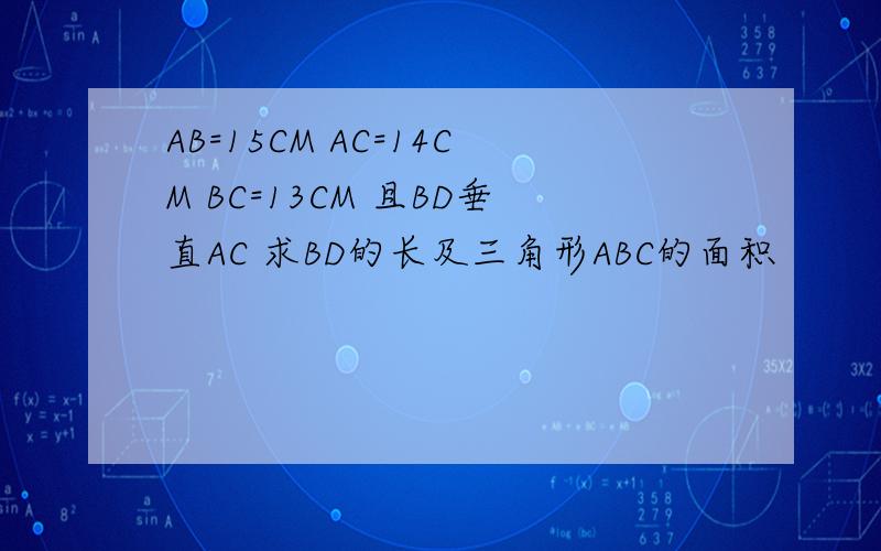 AB=15CM AC=14CM BC=13CM 且BD垂直AC 求BD的长及三角形ABC的面积