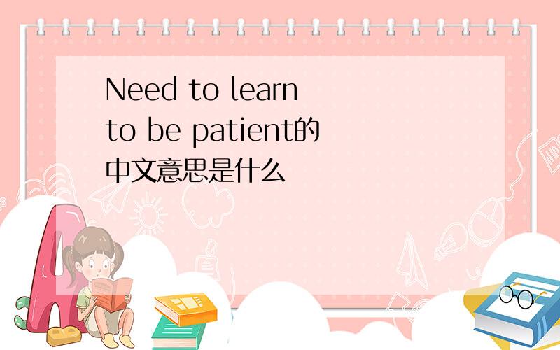 Need to learn to be patient的中文意思是什么