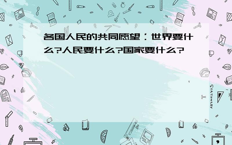 各国人民的共同愿望：世界要什么?人民要什么?国家要什么?