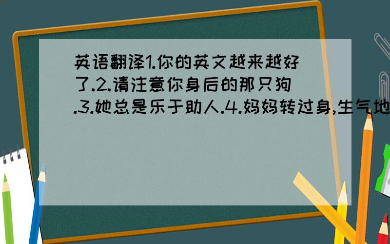 英语翻译1.你的英文越来越好了.2.请注意你身后的那只狗.3.她总是乐于助人.4.妈妈转过身,生气地看着我.5.最后,我