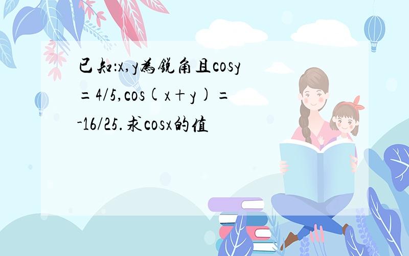 已知：x,y为锐角且cosy=4/5,cos(x+y)=-16/25.求cosx的值