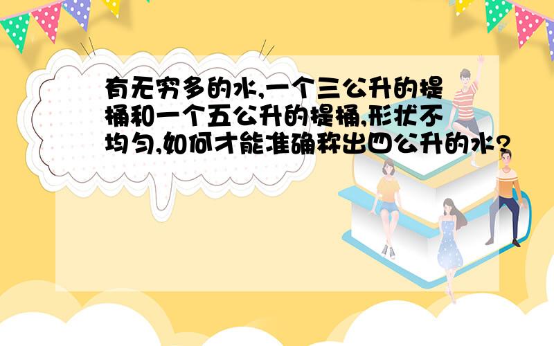 有无穷多的水,一个三公升的提桶和一个五公升的提桶,形状不均匀,如何才能准确称出四公升的水?