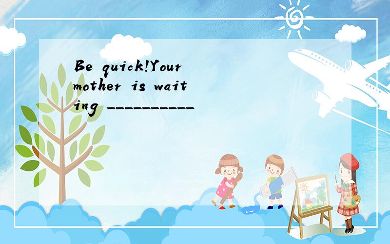 Be quick!Your mother is waiting __________