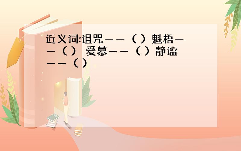 近义词:诅咒——（ ）魁梧——（ ） 爱慕——（ ）静谧——（ ）