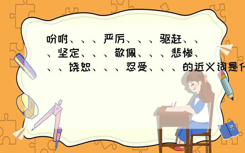 吩咐、、、严厉、、、驱赶、、、坚定、、、敬佩、、、悲惨、、、饶恕、、、忍受、、、的近义词是什么