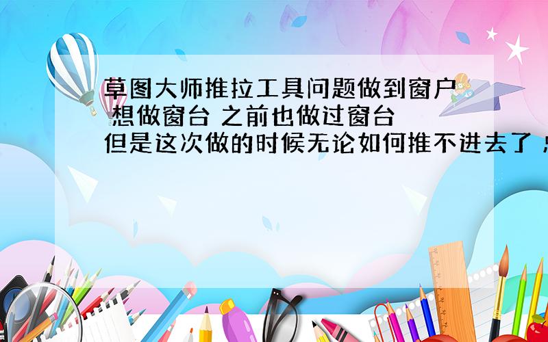 草图大师推拉工具问题做到窗户 想做窗台 之前也做过窗台 但是这次做的时候无论如何推不进去了 总是被限制在一个数值上 但是