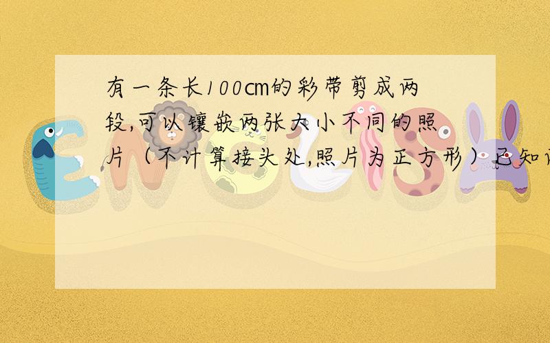 有一条长100㎝的彩带剪成两段,可以镶嵌两张大小不同的照片（不计算接头处,照片为正方形）已知两张照片的面积相差20㎝&s