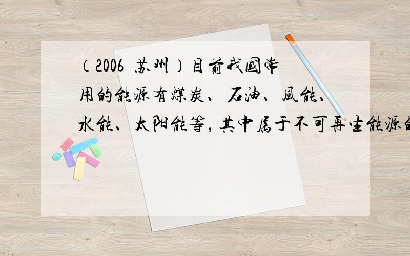 （2006•苏州）目前我国常用的能源有煤炭、石油、风能、水能、太阳能等，其中属于不可再生能源的是______和_____