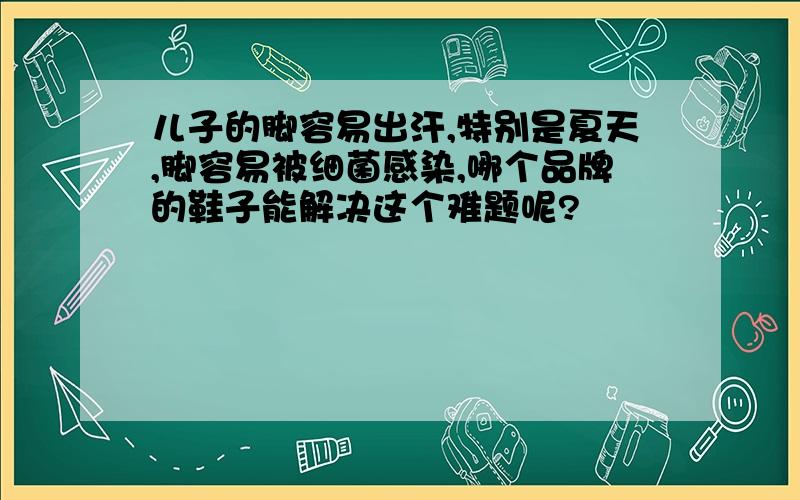 儿子的脚容易出汗,特别是夏天,脚容易被细菌感染,哪个品牌的鞋子能解决这个难题呢?