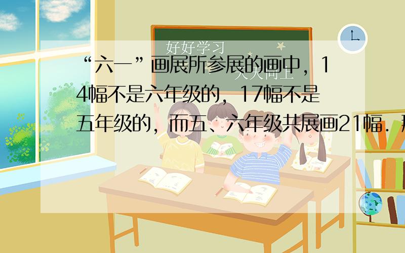 “六一”画展所参展的画中，14幅不是六年级的，17幅不是五年级的，而五、六年级共展画21幅．那么，其他年级参展的画是__