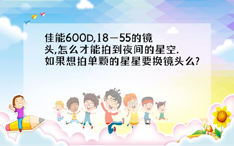 佳能600D,18—55的镜头,怎么才能拍到夜间的星空.如果想拍单颗的星星要换镜头么?