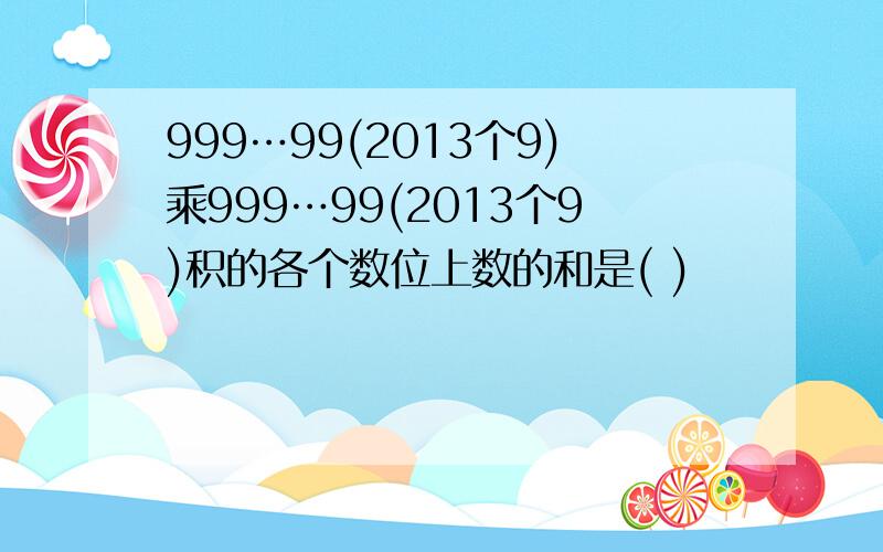 999…99(2013个9)乘999…99(2013个9)积的各个数位上数的和是( )