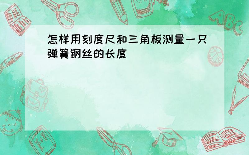 怎样用刻度尺和三角板测量一只弹簧钢丝的长度