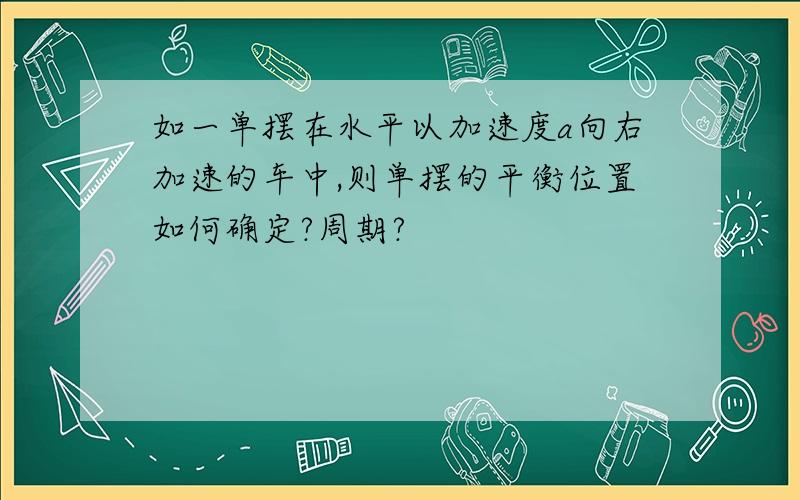 如一单摆在水平以加速度a向右加速的车中,则单摆的平衡位置如何确定?周期?