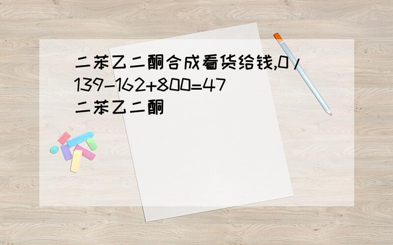 二苯乙二酮合成看货给钱,0/139-162+800=47二苯乙二酮