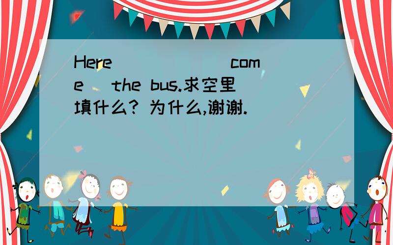 Here _____(come) the bus.求空里填什么? 为什么,谢谢.