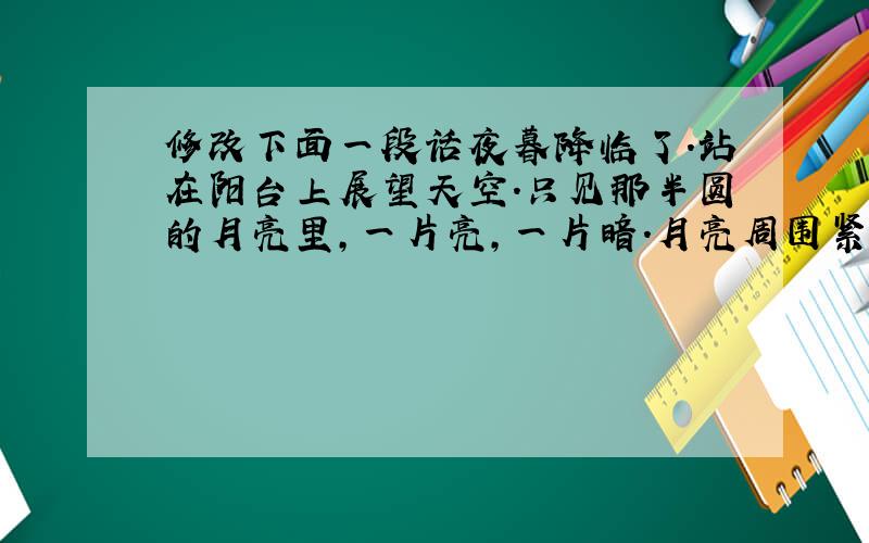 修改下面一段话夜暮降临了.站在阳台上展望天空.只见那半圆的月亮里,一片亮,一片暗.月亮周围紧紧绕着一个蓝色的晕圈.目光离