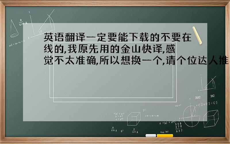 英语翻译一定要能下载的不要在线的,我原先用的金山快译,感觉不太准确,所以想换一个,请个位达人推荐一下,