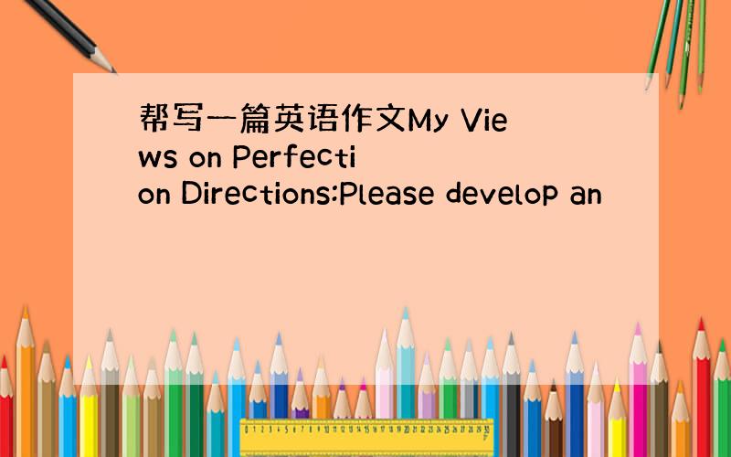 帮写一篇英语作文My Views on Perfection Directions:Please develop an