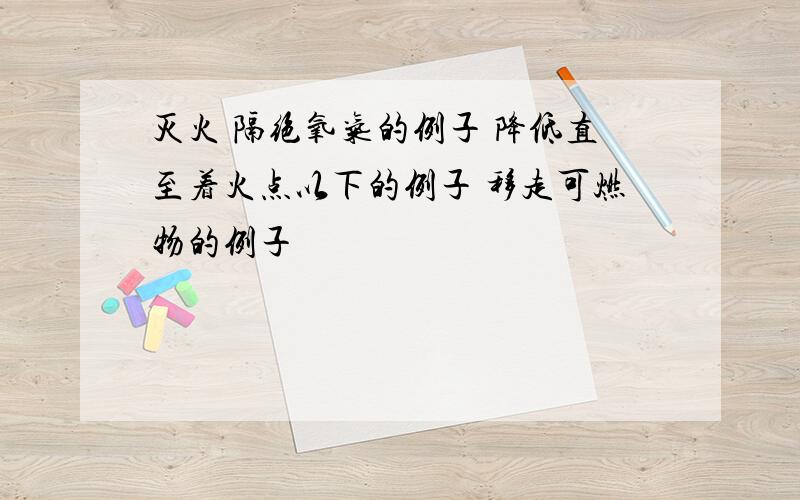 灭火 隔绝氧气的例子 降低直至着火点以下的例子 移走可燃物的例子