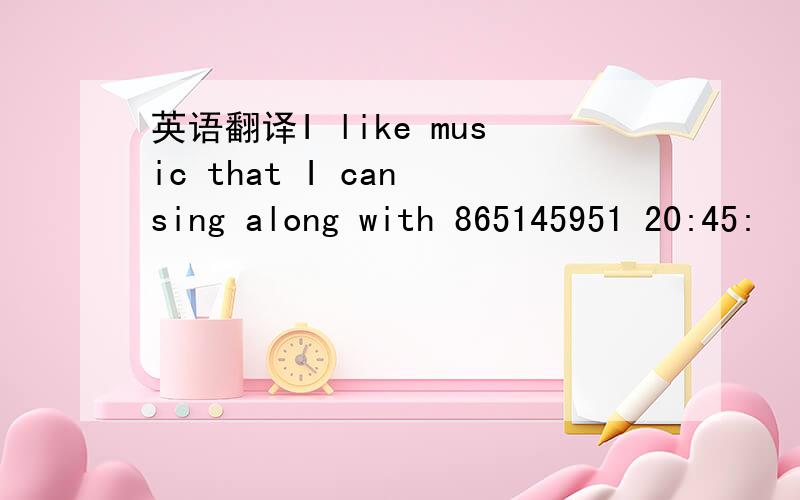 英语翻译I like music that I can sing along with 865145951 20:45: