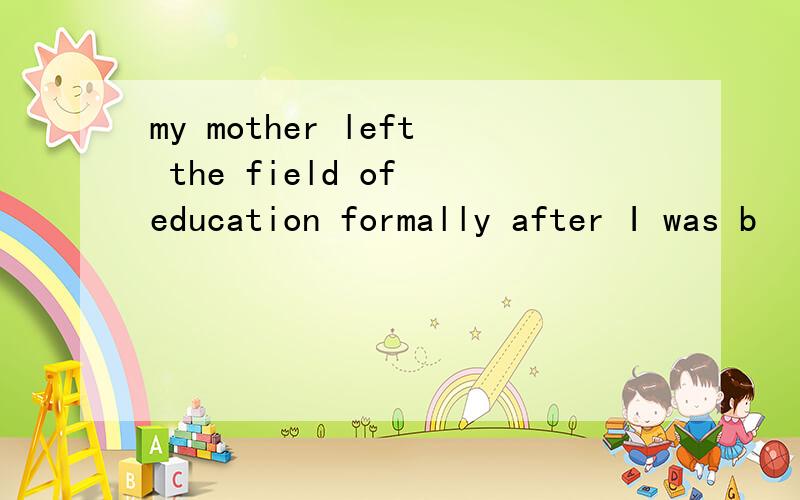 my mother left the field of education formally after I was b