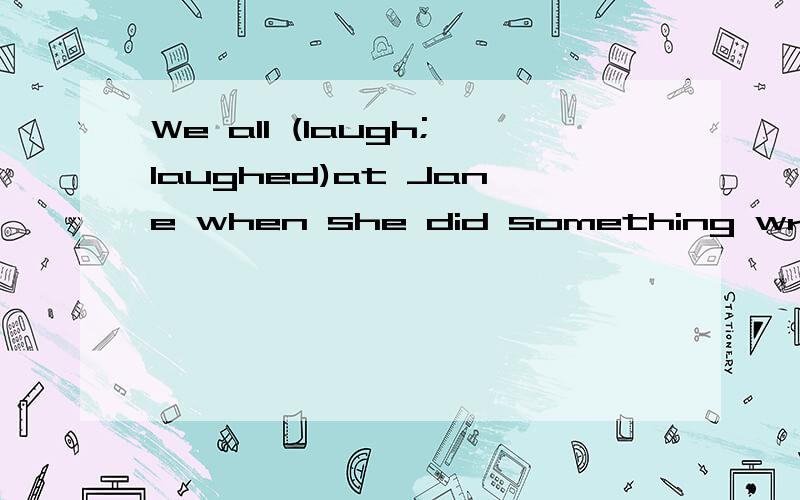 We all (laugh;laughed)at Jane when she did something wrong.该