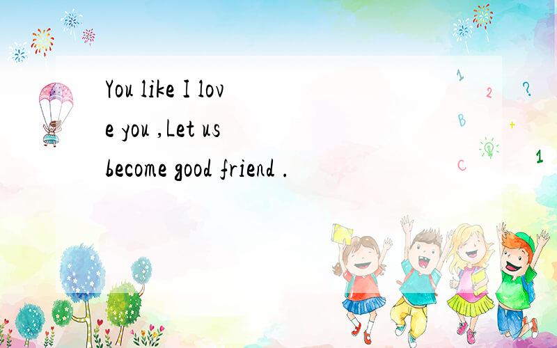 You like I love you ,Let us become good friend .