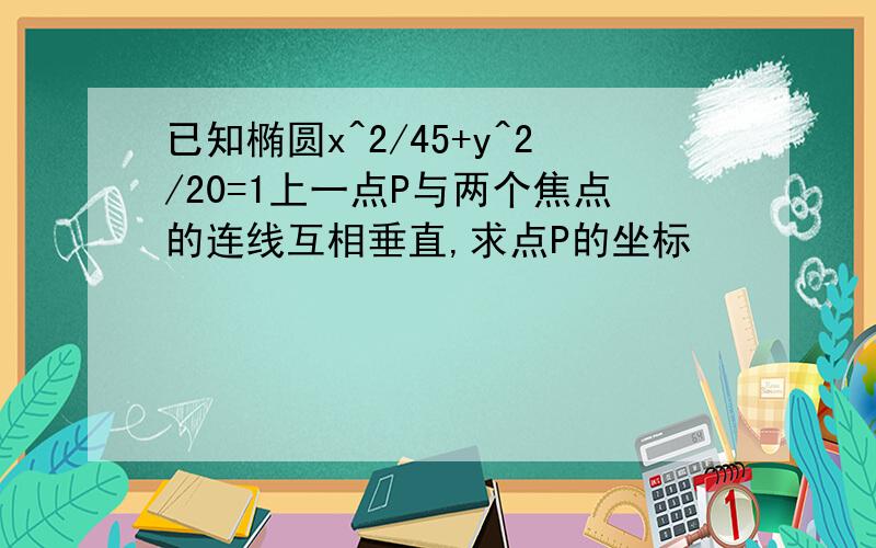 已知椭圆x^2/45+y^2/20=1上一点P与两个焦点的连线互相垂直,求点P的坐标