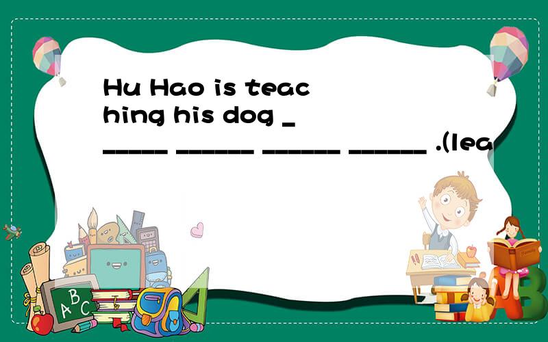 Hu Hao is teaching his dog ______ ______ ______ ______ .(lea