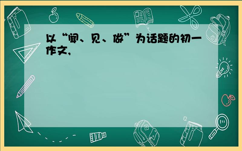 以“闻、见、做”为话题的初一作文,