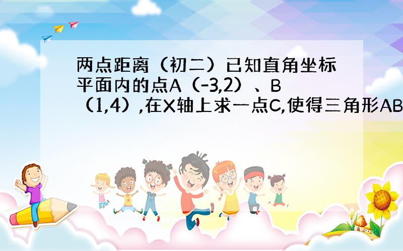 两点距离（初二）已知直角坐标平面内的点A（-3,2）、B（1,4）,在X轴上求一点C,使得三角形ABC是等腰三角形三种情