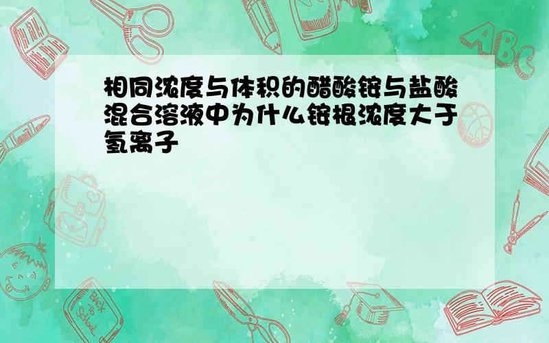 相同浓度与体积的醋酸铵与盐酸混合溶液中为什么铵根浓度大于氢离子