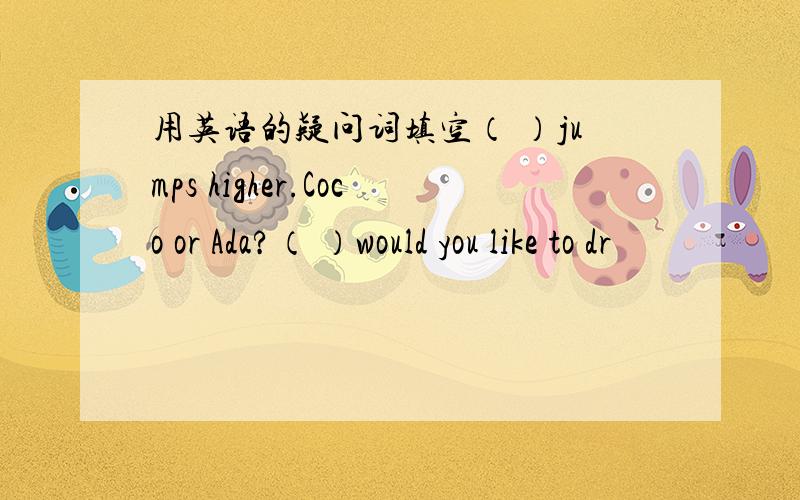 用英语的疑问词填空（ ）jumps higher.Coco or Ada?（ ）would you like to dr