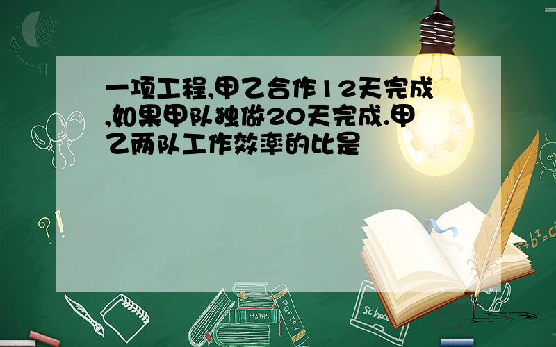 一项工程,甲乙合作12天完成,如果甲队独做20天完成.甲乙两队工作效率的比是