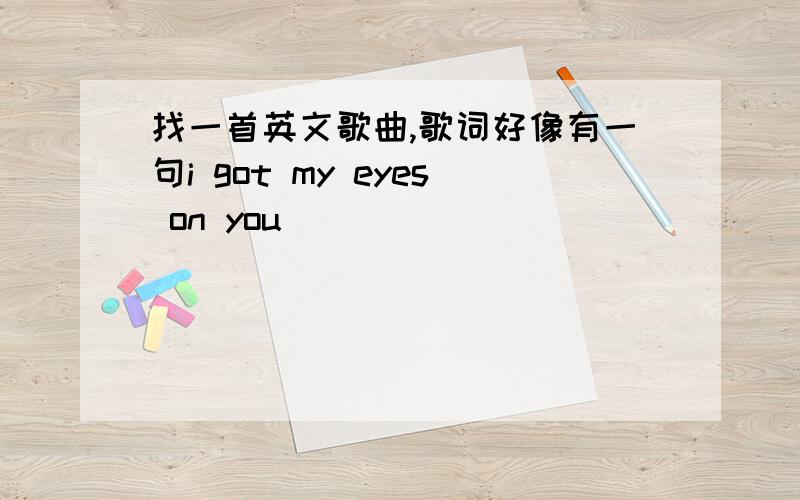 找一首英文歌曲,歌词好像有一句i got my eyes on you