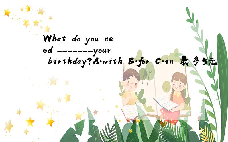 What do you need _______your birthday?A.with B.for C.in 最多5元