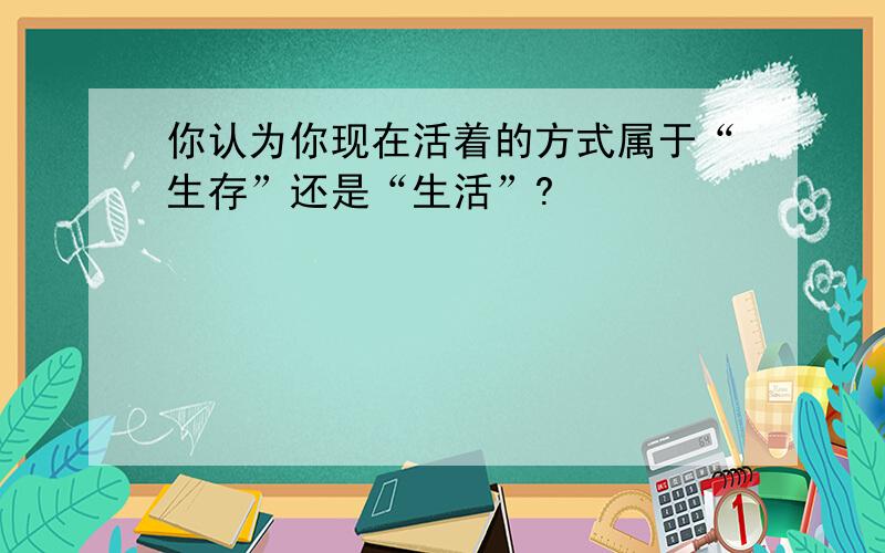 你认为你现在活着的方式属于“生存”还是“生活”?