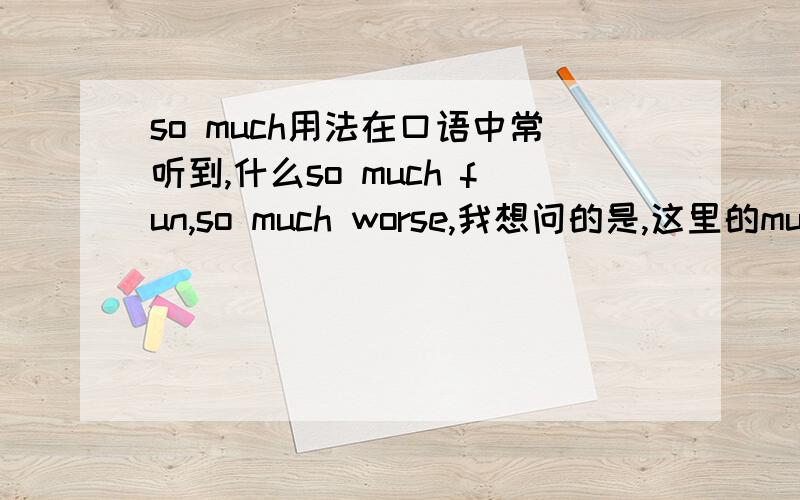 so much用法在口语中常听到,什么so much fun,so much worse,我想问的是,这里的much是和