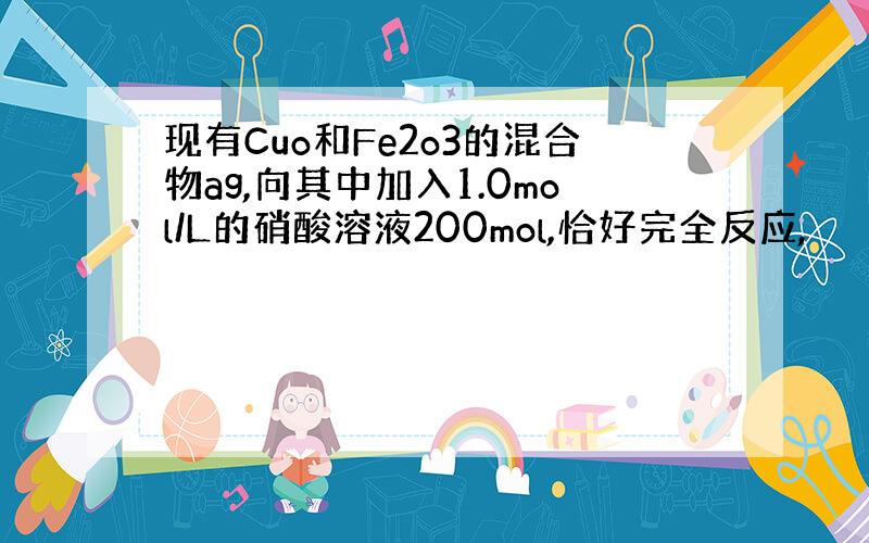 现有Cuo和Fe2o3的混合物ag,向其中加入1.0mol/L的硝酸溶液200mol,恰好完全反应,