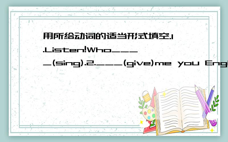 用所给动词的适当形式填空.1.Listen!Who____(sing).2.___(give)me you Englis